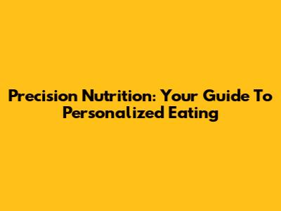 Precision Nutrition: Your Guide To Personalized Eating