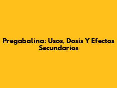 Pregabalina: Usos, Dosis Y Efectos Secundarios