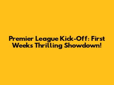 Premier League Kick-Off: First Week's Thrilling Showdown!