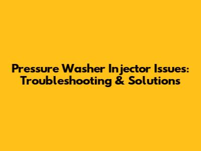 Pressure Washer Injector Issues: Troubleshooting & Solutions