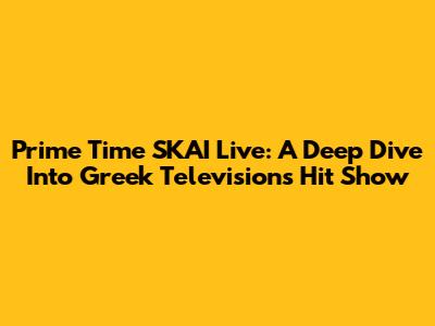 Prime Time SKAI Live: A Deep Dive Into Greek Television's Hit Show