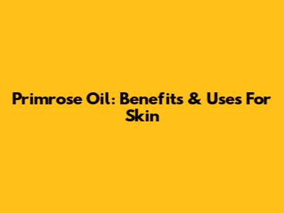 Primrose Oil: Benefits & Uses For Skin
