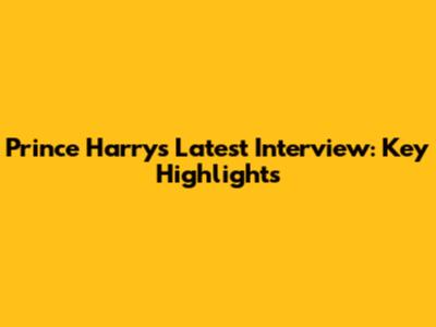 Prince Harry's Latest Interview: Key Highlights