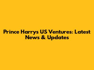 Prince Harry's US Ventures: Latest News & Updates