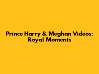 Prince Harry & Meghan Videos: Royal Moments