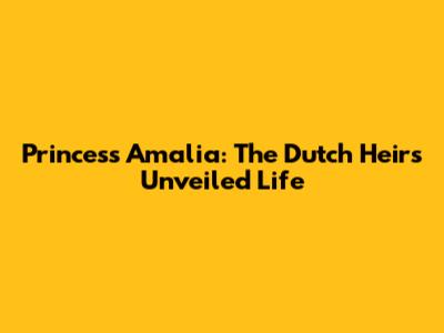 Princess Amalia: The Dutch Heir's Unveiled Life