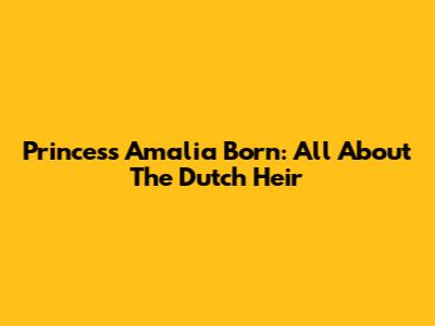 Princess Amalia Born: All About The Dutch Heir