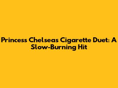 Princess Chelsea's Cigarette Duet: A Slow-Burning Hit