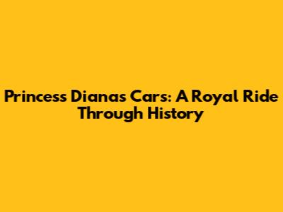 Princess Diana's Cars: A Royal Ride Through History
