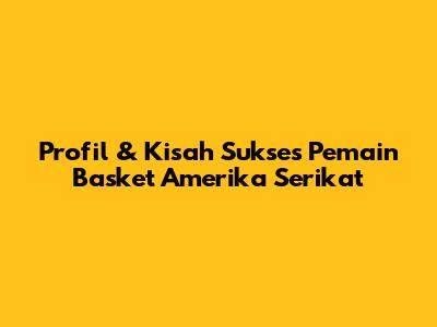 Profil & Kisah Sukses Pemain Basket Amerika Serikat
