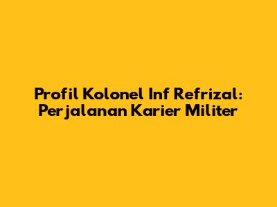 Profil Kolonel Inf Refrizal: Perjalanan Karier Militer