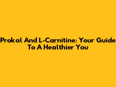 Prokal And L-Carnitine: Your Guide To A Healthier You