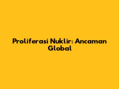 Proliferasi Nuklir: Ancaman Global