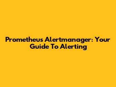 Prometheus Alertmanager: Your Guide To Alerting