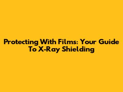 Protecting With Films: Your Guide To X-Ray Shielding