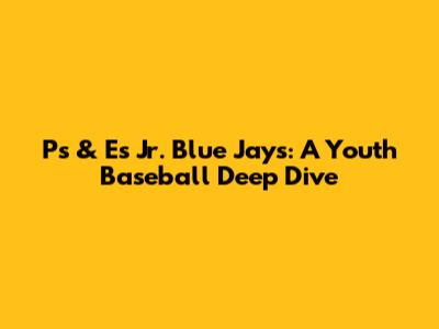 Ps & Es Jr. Blue Jays: A Youth Baseball Deep Dive
