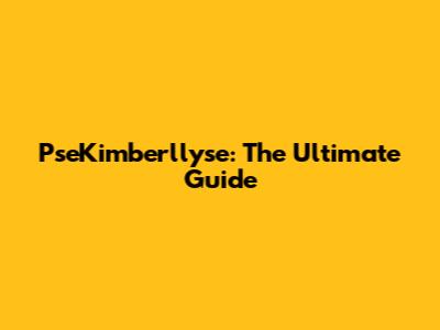 PseKimberllyse: The Ultimate Guide