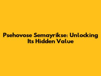 Psehovose Semayrikse: Unlocking Its Hidden Value