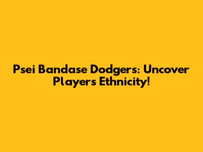 Psei Bandase Dodgers: Uncover Player's Ethnicity!