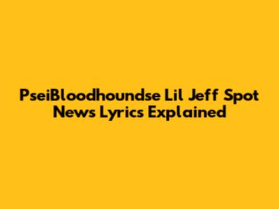 PseiBloodhoundse Lil Jeff "Spot News" Lyrics Explained