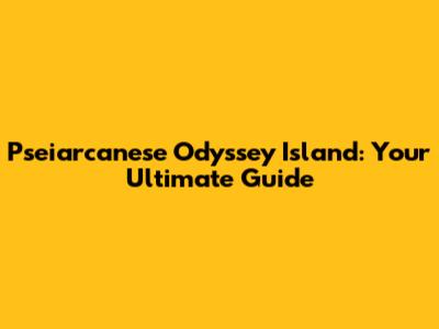 Pseiarcanese Odyssey Island: Your Ultimate Guide