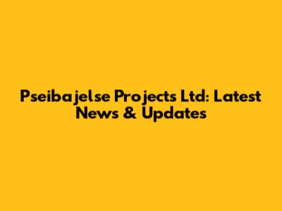 Pseibajelse Projects Ltd: Latest News & Updates
