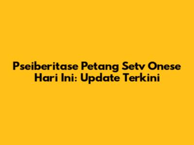 Pseiberitase Petang Setv Onese Hari Ini: Update Terkini