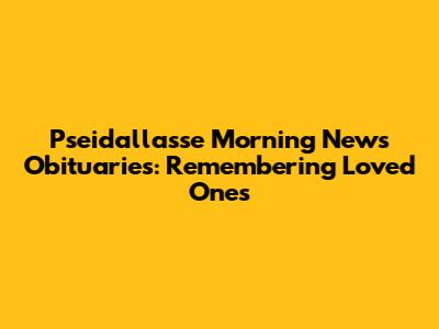 Pseidallasse Morning News Obituaries: Remembering Loved Ones