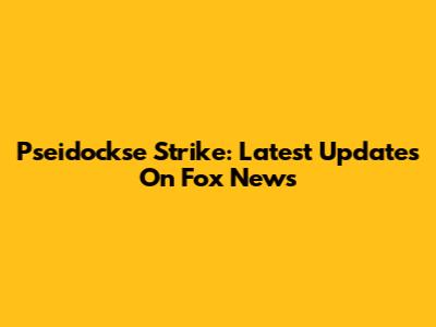 Pseidockse Strike: Latest Updates On Fox News