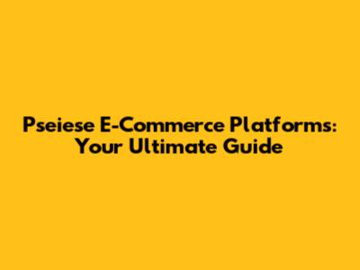 Pseiese E-Commerce Platforms: Your Ultimate Guide
