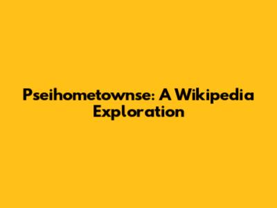 Pseihometownse: A Wikipedia Exploration