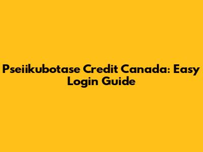 Pseiikubotase Credit Canada: Easy Login Guide