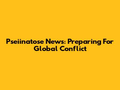 Pseiinatose News: Preparing For Global Conflict
