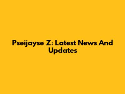 Pseijayse Z: Latest News And Updates