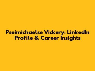 Pseimichaelse Vickery: LinkedIn Profile & Career Insights
