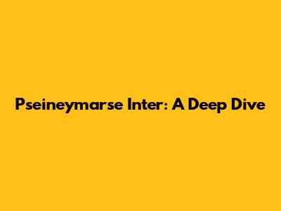 Pseineymarse Inter: A Deep Dive
