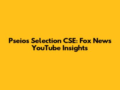 Pseios Selection CSE: Fox News YouTube Insights