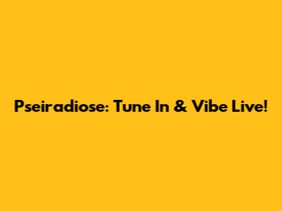 Pseiradiose: Tune In & Vibe Live!