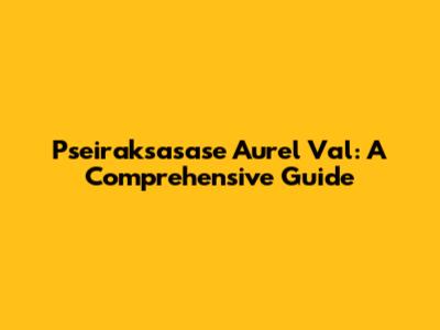 Pseiraksasase Aurel Val: A Comprehensive Guide