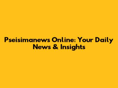 Pseisimanews Online: Your Daily News & Insights