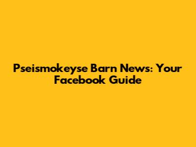 Pseismokeyse Barn News: Your Facebook Guide