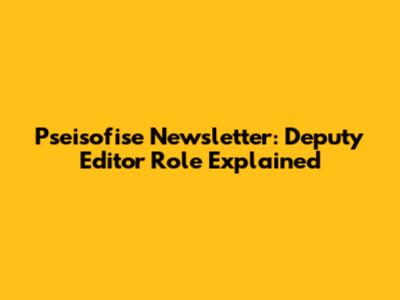 Pseisofise Newsletter: Deputy Editor Role Explained
