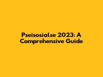 Pseisosialse 2023: A Comprehensive Guide