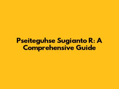 Pseiteguhse Sugianto R: A Comprehensive Guide