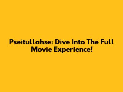 Pseitullahse: Dive Into The Full Movie Experience!