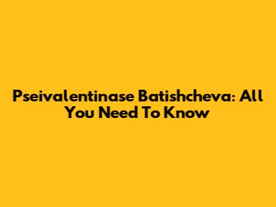 Pseivalentinase Batishcheva: All You Need To Know