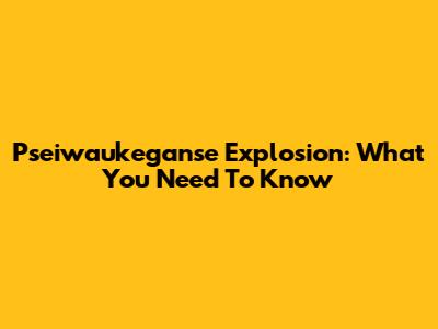Pseiwaukeganse Explosion: What You Need To Know