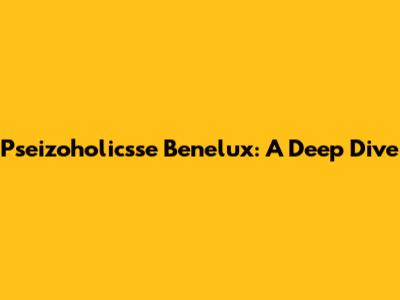 Pseizoholicsse Benelux: A Deep Dive