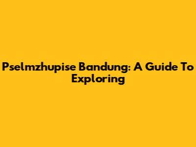 Pselmzhupise Bandung: A Guide To Exploring