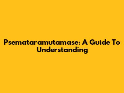 Psemataramutamase: A Guide To Understanding